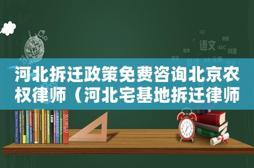 河北拆遷政策免費咨詢北京農權律師（河北宅基地拆遷律師事務所排行榜）
