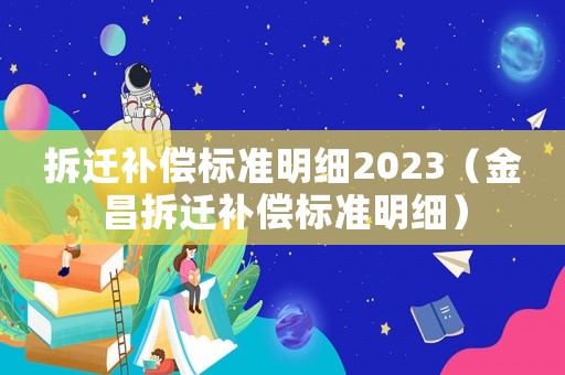 拆遷補償標準明細2023（金昌拆遷補償標準明細）