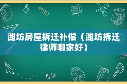 濰坊房屋拆遷補償（濰坊拆遷律師哪家好）