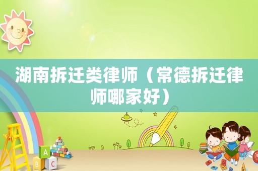 湖南拆遷類律師（常德拆遷律師哪家好）