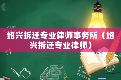 紹興拆遷專業(yè)律師事務(wù)所（紹興拆遷專業(yè)律師）