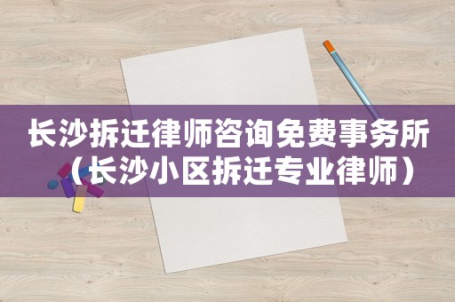 長(zhǎng)沙拆遷律師咨詢免費(fèi)事務(wù)所（長(zhǎng)沙小區(qū)拆遷專業(yè)律師）