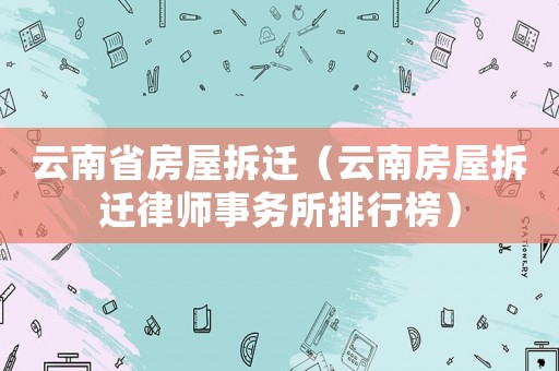 云南省房屋拆遷（云南房屋拆遷律師事務所排行榜）