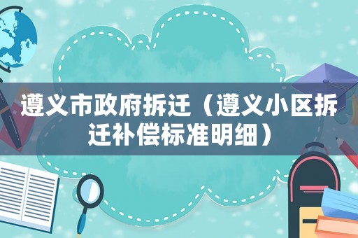 遵義市政府拆遷（遵義小區拆遷補償標準明細）