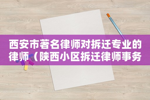 西安市著名律師對拆遷專業(yè)的律師（陜西小區(qū)拆遷律師事務所排行榜）