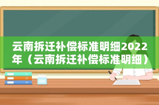 云南拆遷補償標準明細2022年（云南拆遷補償標準明細）
