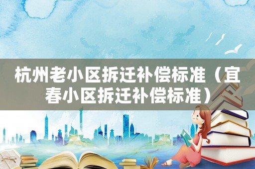 杭州老小區(qū)拆遷補償標準（宜春小區(qū)拆遷補償標準）