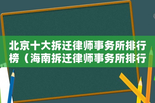 北京十大拆遷律師事務所排行榜（海南拆遷律師事務所排行榜）