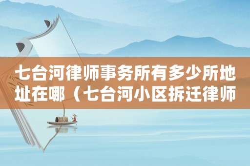 七臺河律師事務所有多少所地址在哪（七臺河小區拆遷律師事務所排行榜）