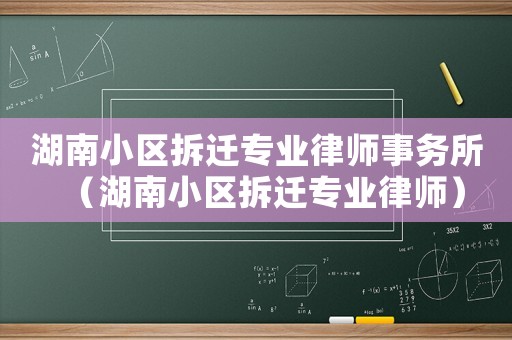 湖南小區拆遷專業律師事務所（湖南小區拆遷專業律師）