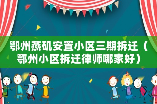 鄂州燕磯安置小區(qū)三期拆遷（鄂州小區(qū)拆遷律師哪家好）