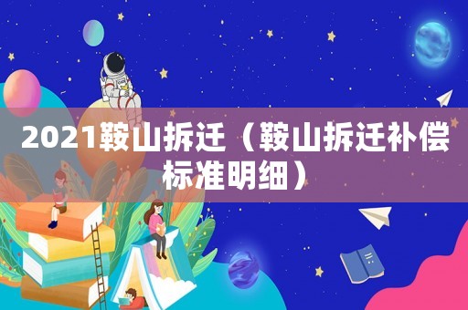 2021鞍山拆遷（鞍山拆遷補償標準明細）