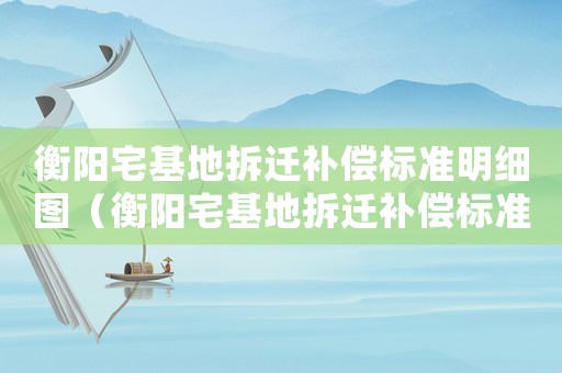 衡陽宅基地拆遷補償標準明細圖（衡陽宅基地拆遷補償標準明細）