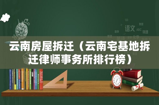 云南房屋拆遷（云南宅基地拆遷律師事務所排行榜）