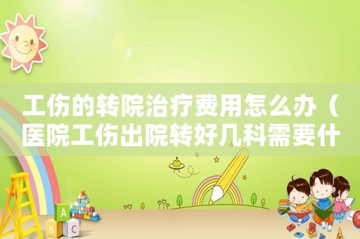 工傷的轉院治療費用怎么辦（醫院工傷出院轉好幾科需要什么手續）