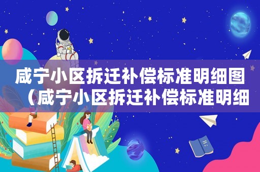 咸寧小區(qū)拆遷補(bǔ)償標(biāo)準(zhǔn)明細(xì)圖（咸寧小區(qū)拆遷補(bǔ)償標(biāo)準(zhǔn)明細(xì)）