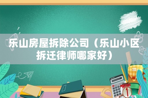 樂山房屋拆除公司（樂山小區(qū)拆遷律師哪家好）