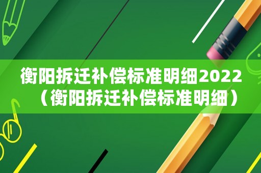 衡陽拆遷補償標準明細2022（衡陽拆遷補償標準明細）