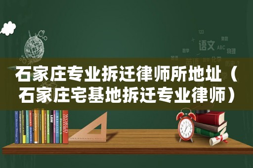 石家莊專業(yè)拆遷律師所地址（石家莊宅基地拆遷專業(yè)律師）
