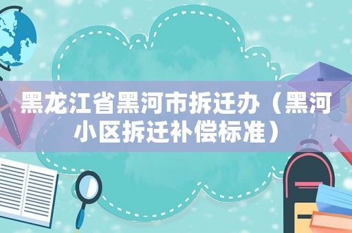 黑龍江省黑河市拆遷辦（黑河小區拆遷補償標準）