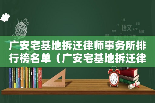 廣安宅基地拆遷律師事務所排行榜名單（廣安宅基地拆遷律師事務所排行榜）