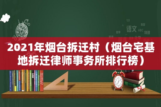 2021年煙臺拆遷村（煙臺宅基地拆遷律師事務所排行榜）