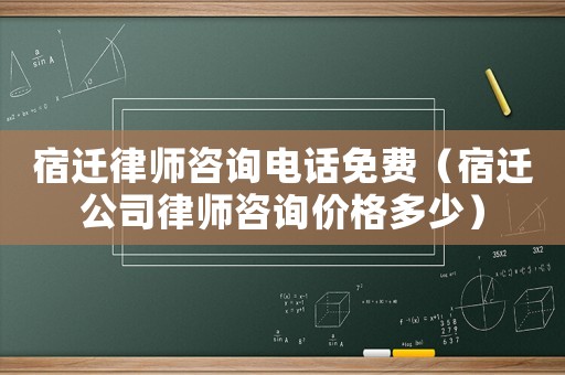 宿遷律師咨詢電話免費(fèi)（宿遷公司律師咨詢價(jià)格多少）