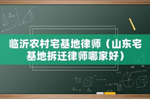 臨沂農村宅基地律師（山東宅基地拆遷律師哪家好）