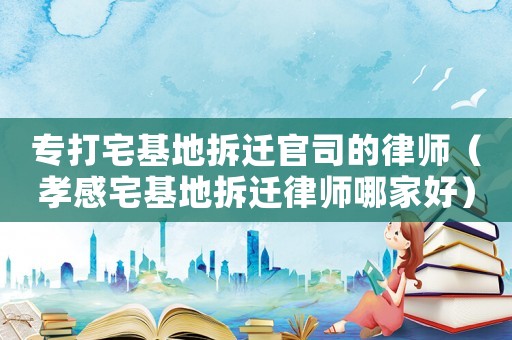 專打宅基地拆遷官司的律師（孝感宅基地拆遷律師哪家好）