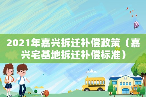 2021年嘉興拆遷補償政策（嘉興宅基地拆遷補償標(biāo)準(zhǔn)）