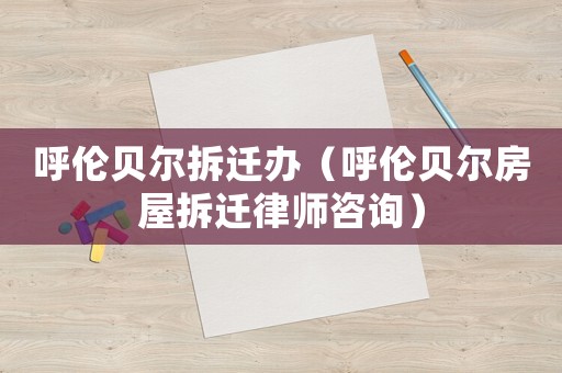 呼倫貝爾拆遷辦（呼倫貝爾房屋拆遷律師咨詢）