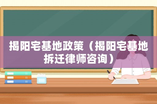 揭陽(yáng)宅基地政策（揭陽(yáng)宅基地拆遷律師咨詢(xún)）