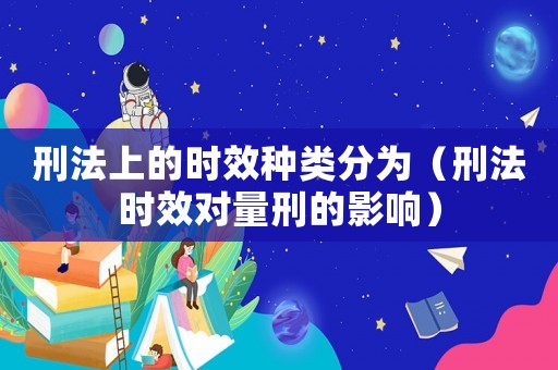 刑法上的時效種類分為（刑法時效對量刑的影響）