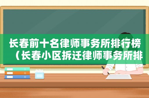 長春前十名律師事務所排行榜（長春小區拆遷律師事務所排行榜）