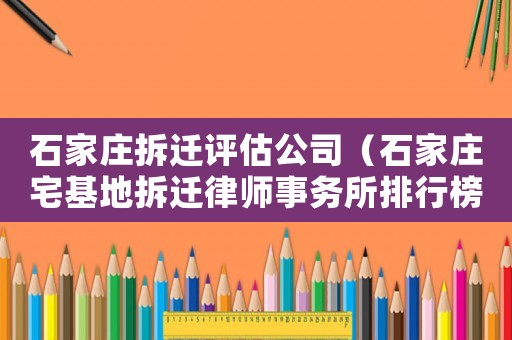 石家莊拆遷評估公司（石家莊宅基地拆遷律師事務所排行榜）