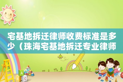 宅基地拆遷律師收費(fèi)標(biāo)準(zhǔn)是多少（珠海宅基地拆遷專(zhuān)業(yè)律師）