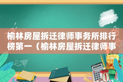 榆林房屋拆遷律師事務所排行榜第一（榆林房屋拆遷律師事務所排行榜）