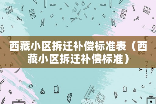 西藏小區拆遷補償標準表（西藏小區拆遷補償標準）