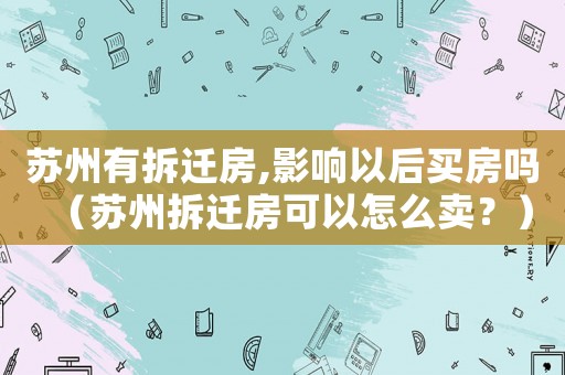 蘇州有拆遷房,影響以后買房嗎（蘇州拆遷房可以怎么賣？）