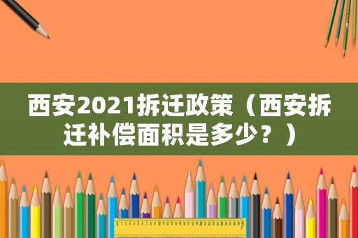 西安2021拆遷政策（西安拆遷補償面積是多少？）