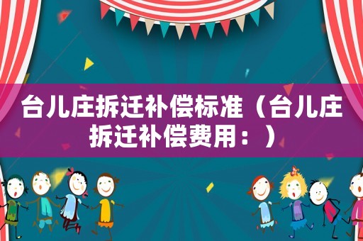 臺兒莊拆遷補償標準（臺兒莊拆遷補償費用：）