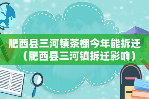 肥西縣三河鎮(zhèn)茶棚今年能拆遷（肥西縣三河鎮(zhèn)拆遷影響）