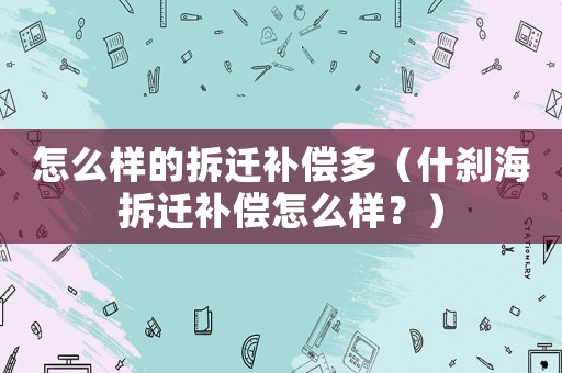 怎么樣的拆遷補(bǔ)償多（什剎海拆遷補(bǔ)償怎么樣？）