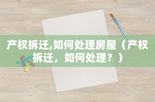 產權拆遷,如何處理房屋（產權拆遷，如何處理？）
