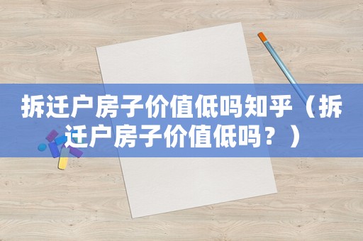 拆遷戶房子價值低嗎知乎（拆遷戶房子價值低嗎？）