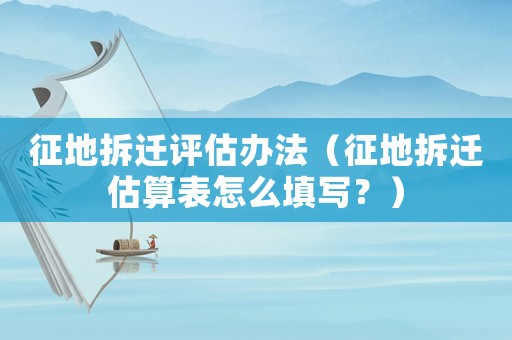 征地拆遷評估辦法（征地拆遷估算表怎么填寫？）