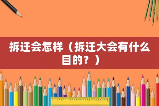 拆遷會怎樣（拆遷大會有什么目的？）