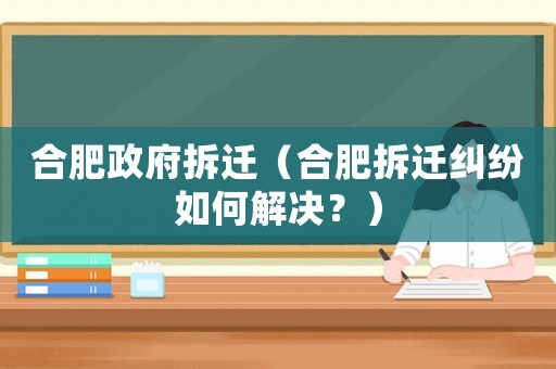 合肥政府拆遷（合肥拆遷糾紛如何解決？）