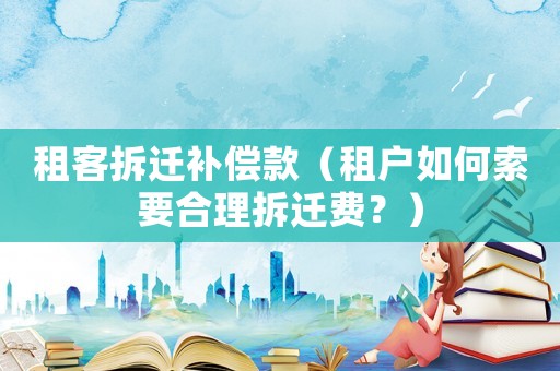 租客拆遷補償款（租戶如何索要合理拆遷費？）