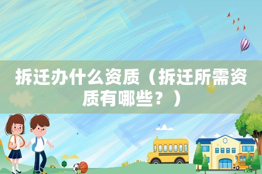 拆遷辦什么資質(zhì)（拆遷所需資質(zhì)有哪些？）